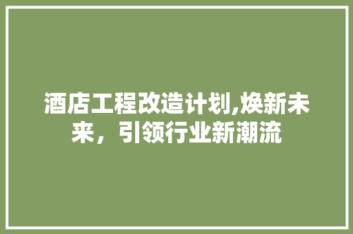 酒店工程改造计划,焕新未来，引领行业新潮流
