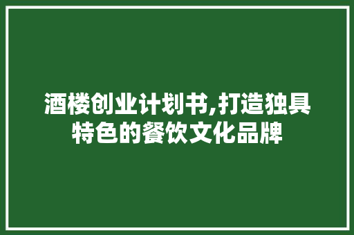 酒楼创业计划书,打造独具特色的餐饮文化品牌