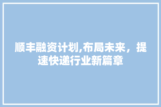 顺丰融资计划,布局未来，提速快递行业新篇章