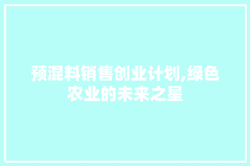 预混料销售创业计划,绿色农业的未来之星