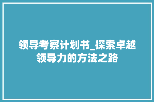 领导考察计划书_探索卓越领导力的方法之路 工作总结