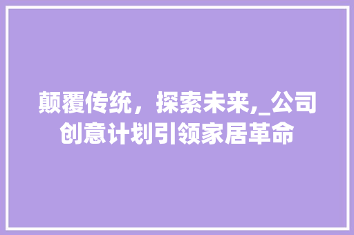 颠覆传统，探索未来,_公司创意计划引领家居革命