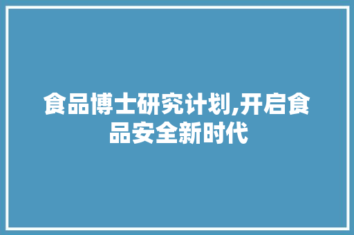 食品博士研究计划,开启食品安全新时代