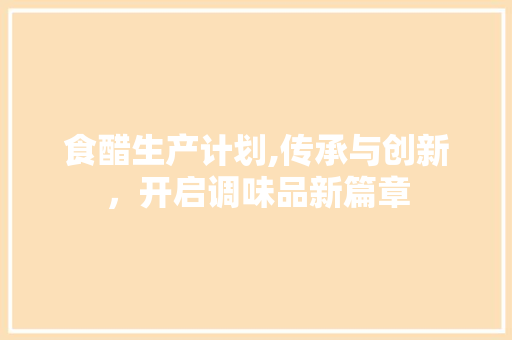 食醋生产计划,传承与创新，开启调味品新篇章