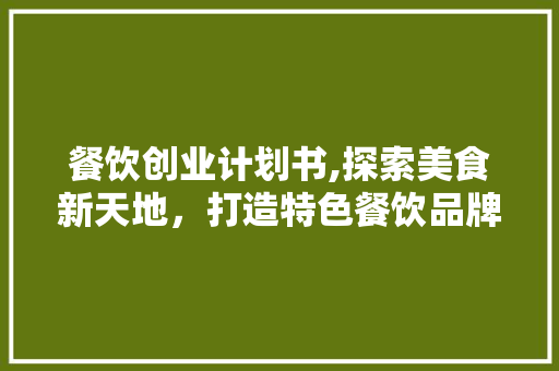 餐饮创业计划书,探索美食新天地，打造特色餐饮品牌