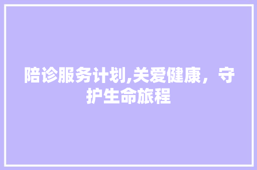 陪诊服务计划,关爱健康，守护生命旅程