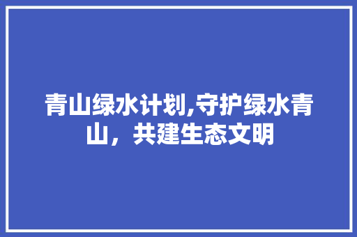 青山绿水计划,守护绿水青山，共建生态文明