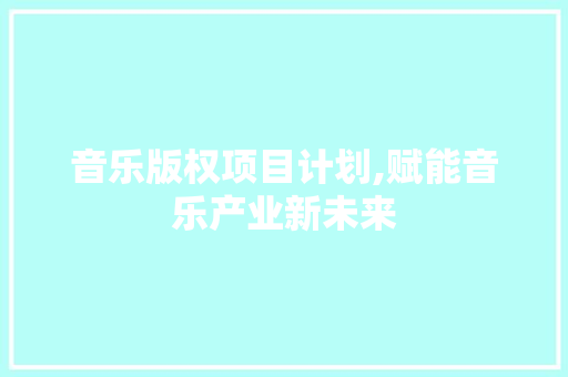 音乐版权项目计划,赋能音乐产业新未来