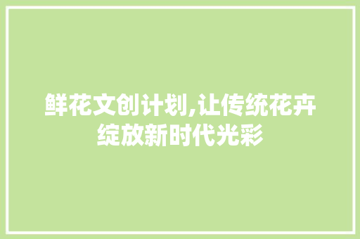 鲜花文创计划,让传统花卉绽放新时代光彩