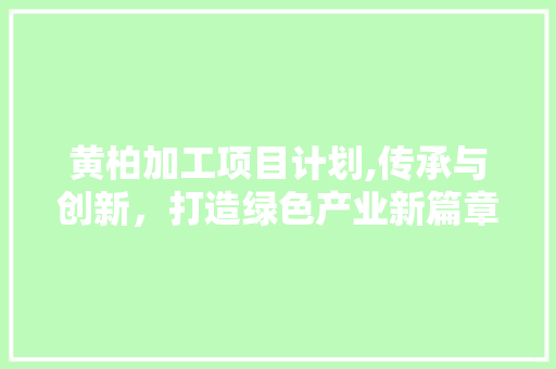 黄柏加工项目计划,传承与创新，打造绿色产业新篇章