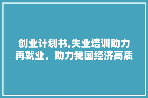 创业计划书,失业培训助力再就业，助力我国经济高质量发展