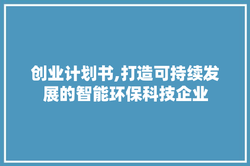 创业计划书,打造可持续发展的智能环保科技企业