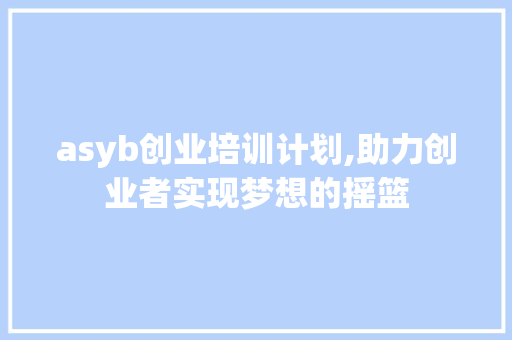 asyb创业培训计划,助力创业者实现梦想的摇篮
