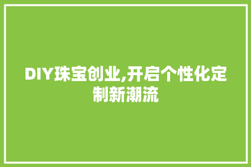 DIY珠宝创业,开启个性化定制新潮流