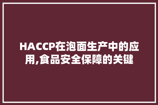 HACCP在泡面生产中的应用,食品安全保障的关键