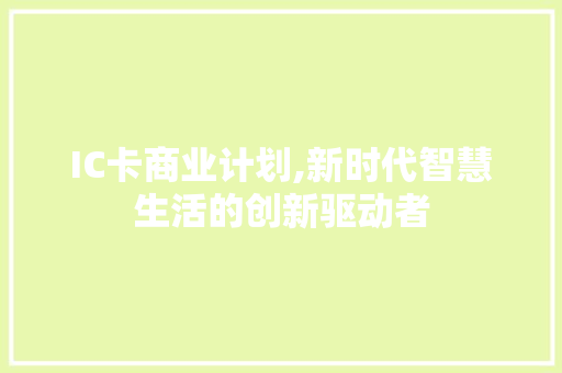 IC卡商业计划,新时代智慧生活的创新驱动者