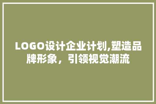 LOGO设计企业计划,塑造品牌形象，引领视觉潮流 工作计划