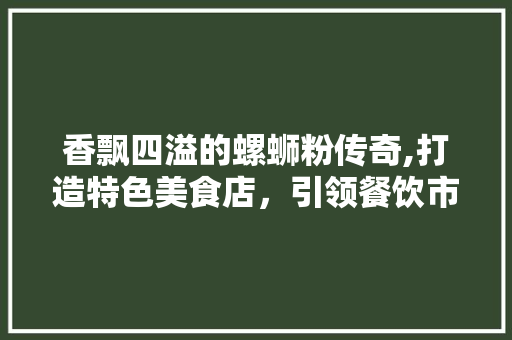 香飘四溢的螺蛳粉传奇,打造特色美食店，引领餐饮市场新潮流
