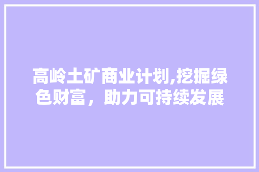 高岭土矿商业计划,挖掘绿色财富，助力可持续发展