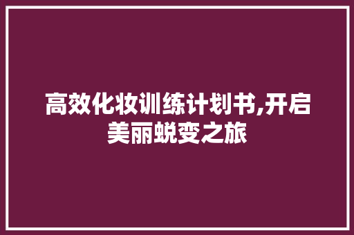 高效化妆训练计划书,开启美丽蜕变之旅