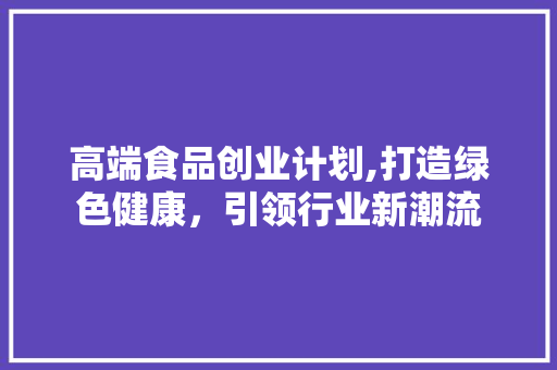 高端食品创业计划,打造绿色健康，引领行业新潮流