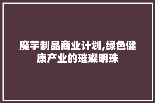 魔芋制品商业计划,绿色健康产业的璀璨明珠
