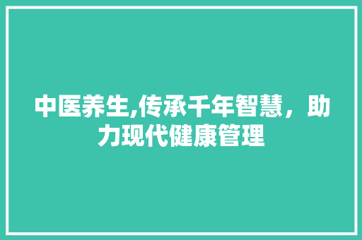 中医养生,传承千年智慧，助力现代健康管理