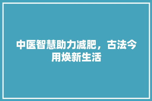 中医智慧助力减肥，古法今用焕新生活