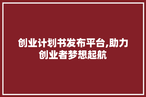 创业计划书发布平台,助力创业者梦想起航 合同范本