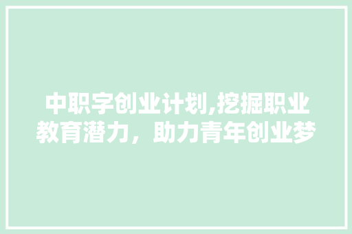 中职字创业计划,挖掘职业教育潜力，助力青年创业梦想
