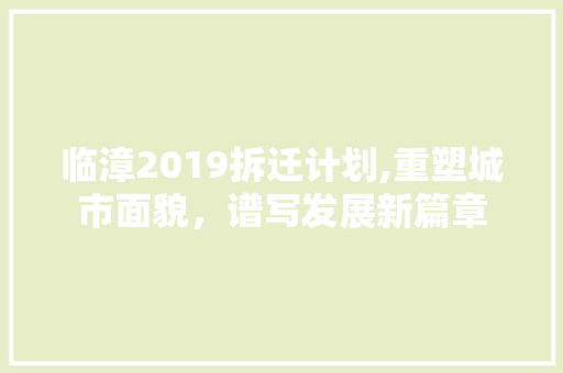 临漳2019拆迁计划,重塑城市面貌，谱写发展新篇章