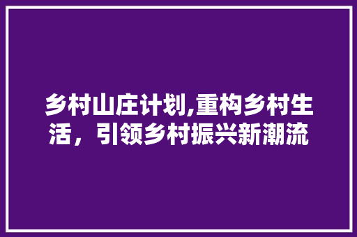乡村山庄计划,重构乡村生活，引领乡村振兴新潮流 成语大全