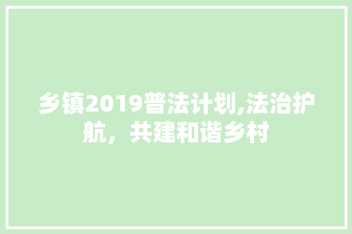 乡镇2019普法计划,法治护航，共建和谐乡村