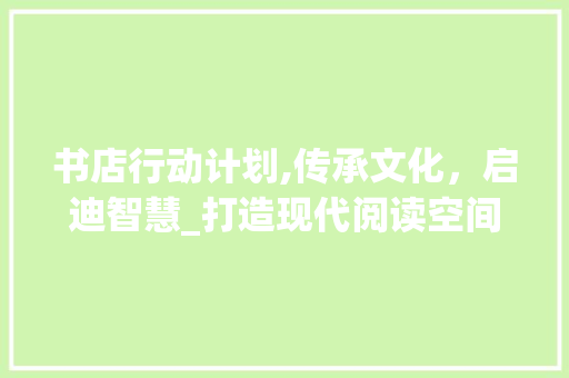 书店行动计划,传承文化，启迪智慧_打造现代阅读空间的新蓝图