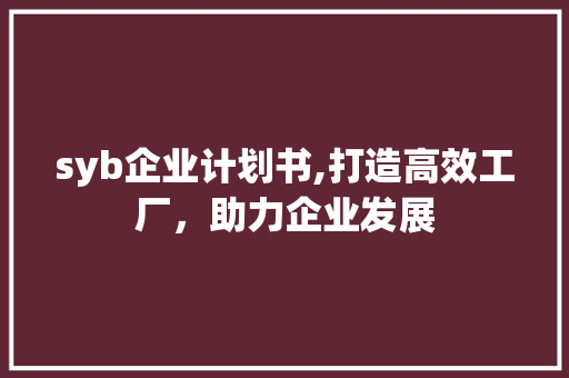 syb企业计划书,打造高效工厂，助力企业发展