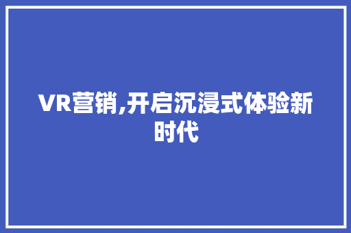 VR营销,开启沉浸式体验新时代