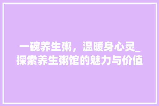 一碗养生粥，温暖身心灵_探索养生粥馆的魅力与价值