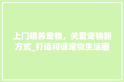上门喂养宠物，关爱宠物新方式_打造和谐宠物生活圈