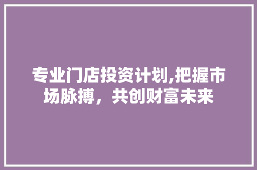 专业门店投资计划,把握市场脉搏，共创财富未来 国学经典