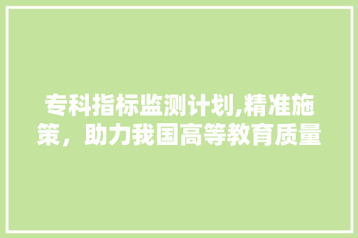 专科指标监测计划,精准施策，助力我国高等教育质量提升