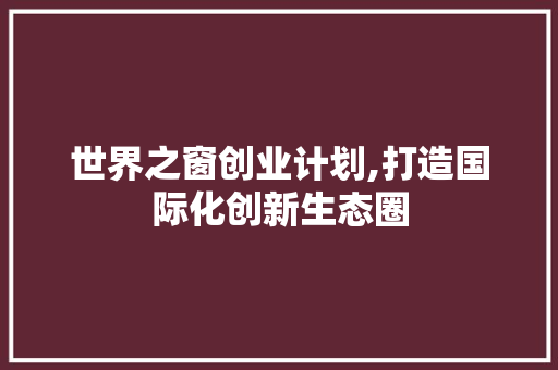 世界之窗创业计划,打造国际化创新生态圈 诗词鉴赏