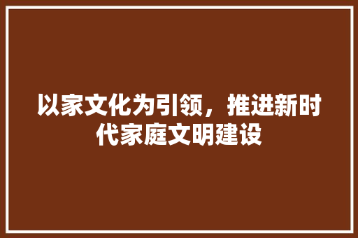 以家文化为引领，推进新时代家庭文明建设 演讲稿