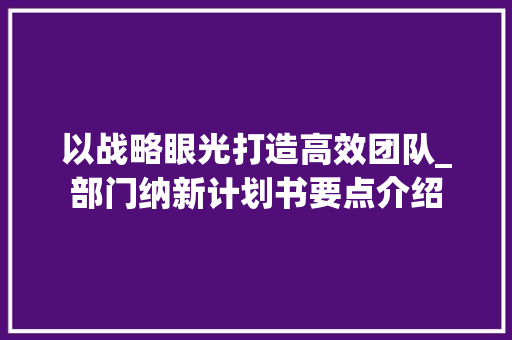 以战略眼光打造高效团队_部门纳新计划书要点介绍 演讲稿