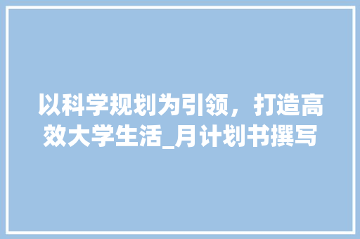 以科学规划为引领，打造高效大学生活_月计划书撰写指南
