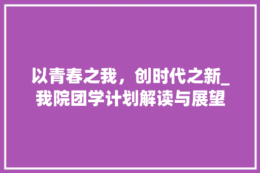 以青春之我，创时代之新_我院团学计划解读与展望
