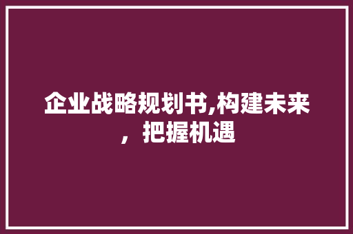 企业战略规划书,构建未来，把握机遇