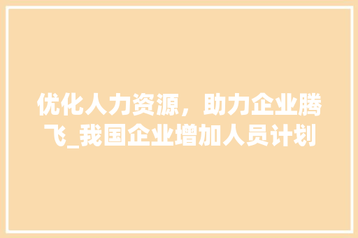 优化人力资源，助力企业腾飞_我国企业增加人员计划介绍