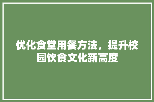 优化食堂用餐方法，提升校园饮食文化新高度 国学经典