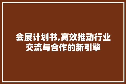 会展计划书,高效推动行业交流与合作的新引擎