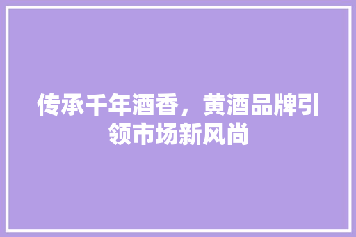 传承千年酒香，黄酒品牌引领市场新风尚